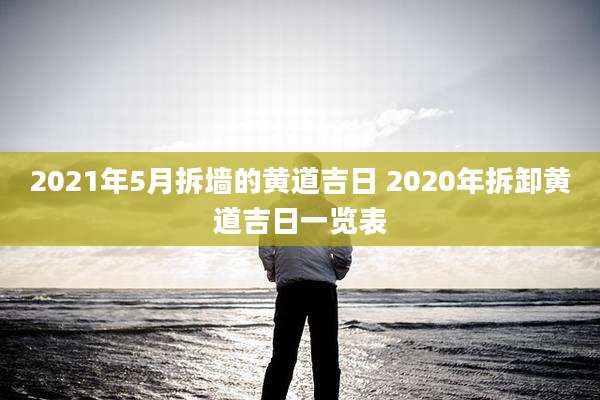 2021年5月拆墙的黄道吉日 2020年拆卸黄道吉日一览表