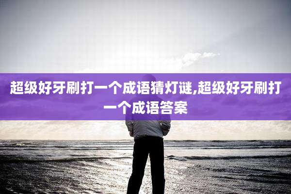 超级好牙刷打一个成语猜灯谜,超级好牙刷打一个成语答案