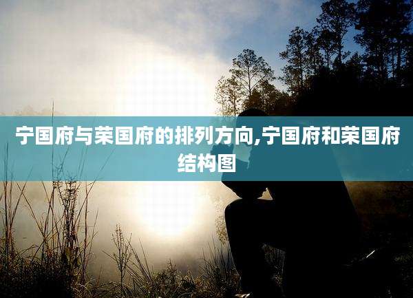 宁国府与荣国府的排列方向,宁国府和荣国府结构图