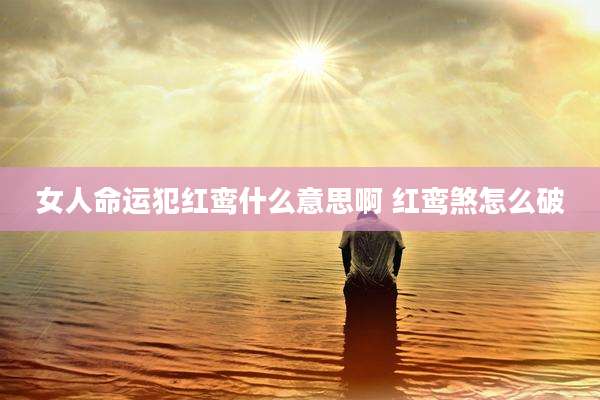 女人命运犯红鸾什么意思啊 红鸾煞怎么破