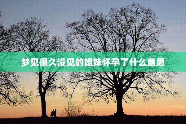 梦见很久没见的姐妹怀孕了什么意思