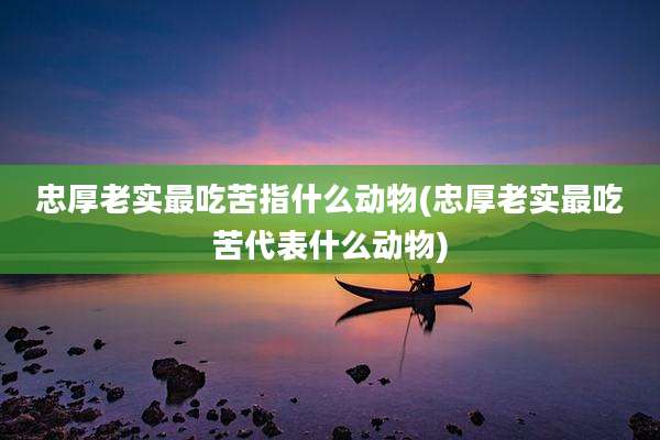 忠厚老实最吃苦指什么动物(忠厚老实最吃苦代表什么动物)