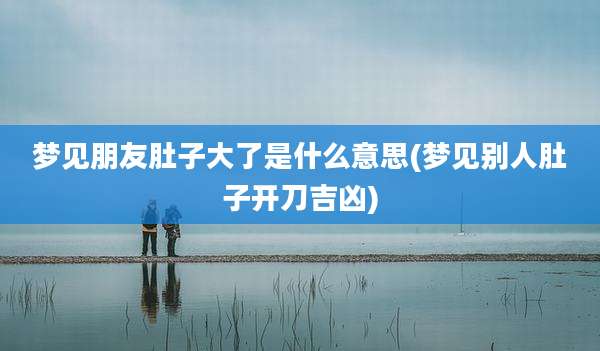 梦见朋友肚子大了是什么意思(梦见别人肚子开刀吉凶)