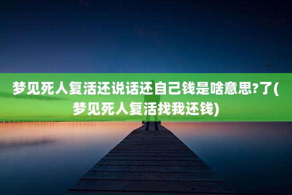 梦见死人复活还说话还自己钱是啥意思?了(梦见死人复活找我还钱)