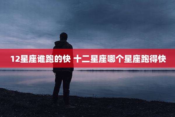 12星座谁跑的快 十二星座哪个星座跑得快