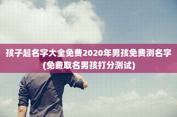 孩子起名字大全免费2020年男孩免费测名字(免费取名男孩打分测试)