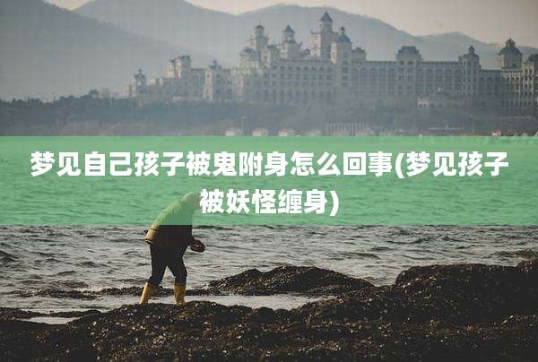 梦见自己孩子被鬼附身怎么回事(梦见孩子被妖怪缠身)