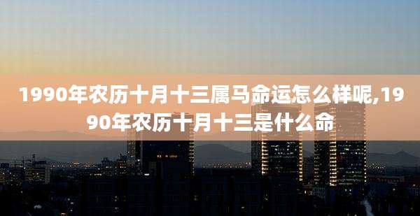 1990年农历十月十三属马命运怎么样呢,1990年农历十月十三是什么命