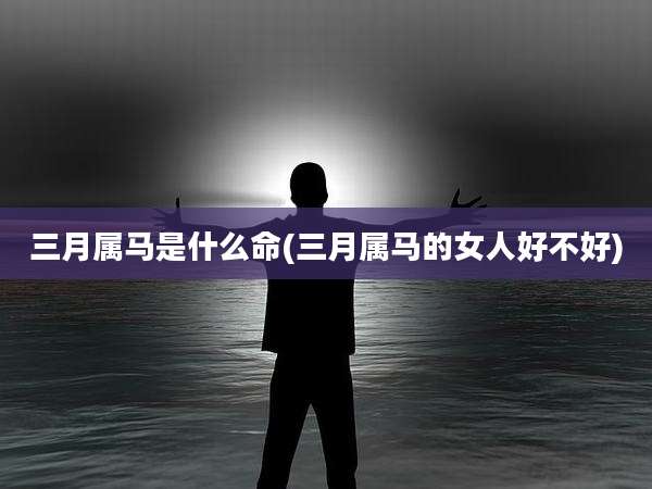 三月属马是什么命(三月属马的女人好不好)