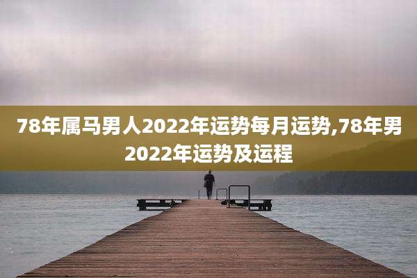 78年属马男人2022年运势每月运势,78年男2022年运势及运程