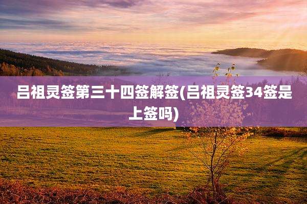 吕祖灵签第三十四签解签(吕祖灵签34签是上签吗)