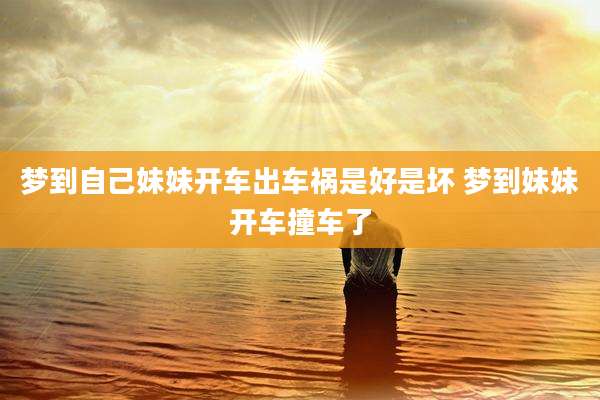 梦到自己妹妹开车出车祸是好是坏 梦到妹妹开车撞车了