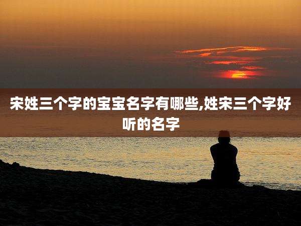 宋姓三个字的宝宝名字有哪些,姓宋三个字好听的名字