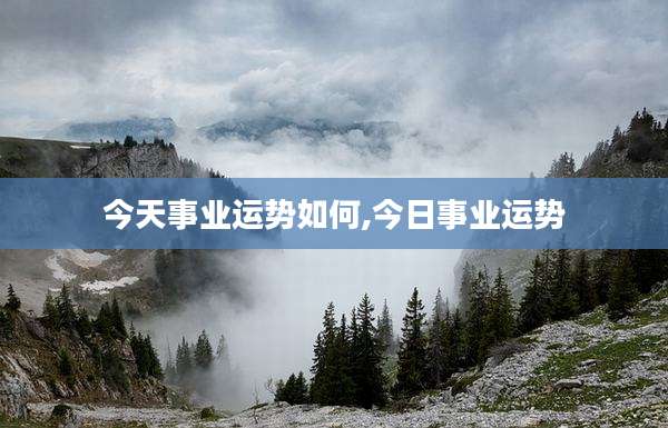今天事业运势如何,今日事业运势