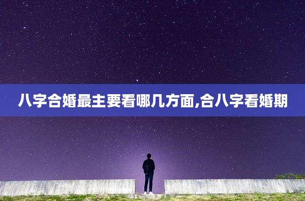 八字合婚最主要看哪几方面,合八字看婚期