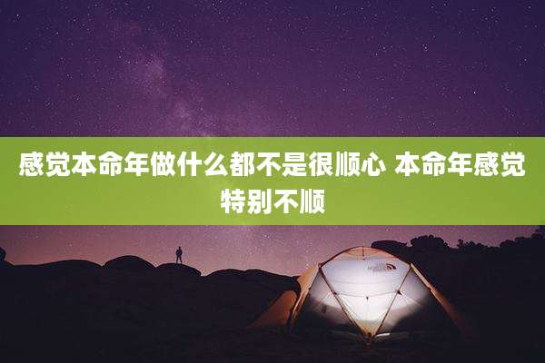感觉本命年做什么都不是很顺心 本命年感觉特别不顺