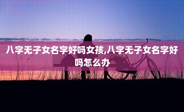 八字无子女名字好吗女孩,八字无子女名字好吗怎么办