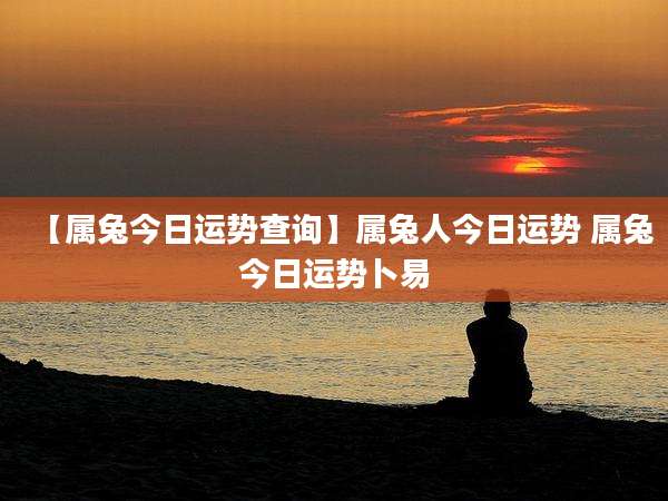 【属兔今日运势查询】属兔人今日运势 属兔今日运势卜易