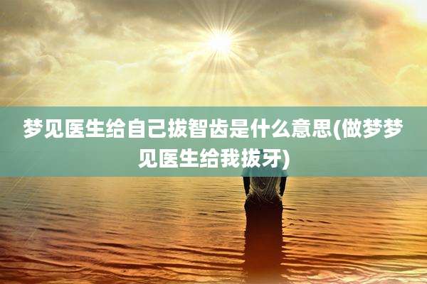 梦见医生给自己拔智齿是什么意思(做梦梦见医生给我拔牙)