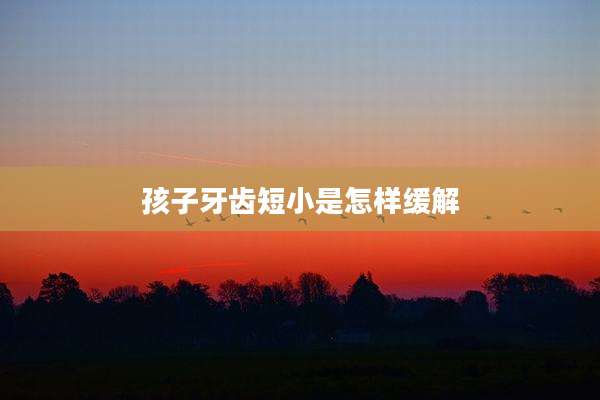 孩子牙齿短小是怎样缓解