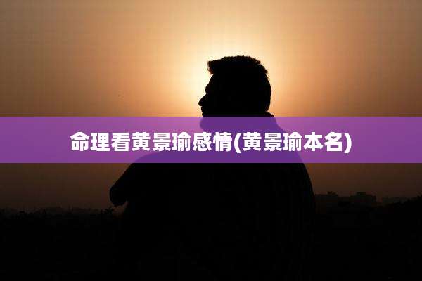命理看黄景瑜感情(黄景瑜本名)