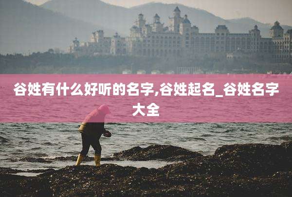谷姓有什么好听的名字,谷姓起名_谷姓名字大全