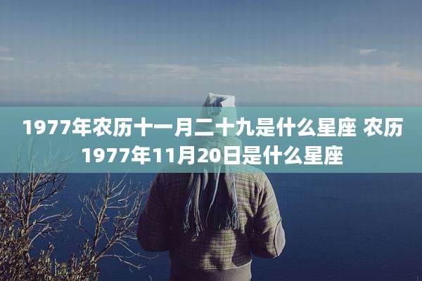 1977年农历十一月二十九是什么星座 农历1977年11月20日是什么星座