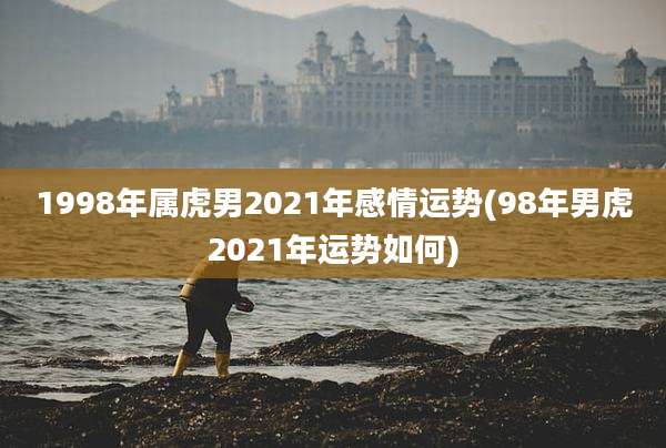 1998年属虎男2021年感情运势(98年男虎2021年运势如何)
