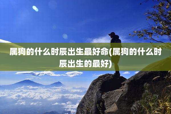 属狗的什么时辰出生最好命(属狗的什么时辰出生的最好)