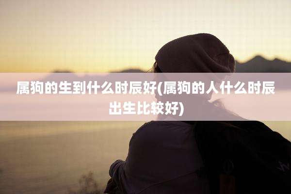属狗的生到什么时辰好(属狗的人什么时辰出生比较好)