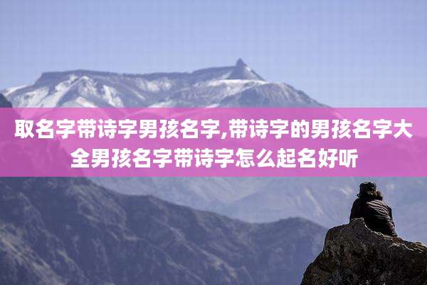 取名字带诗字男孩名字,带诗字的男孩名字大全男孩名字带诗字怎么起名好听