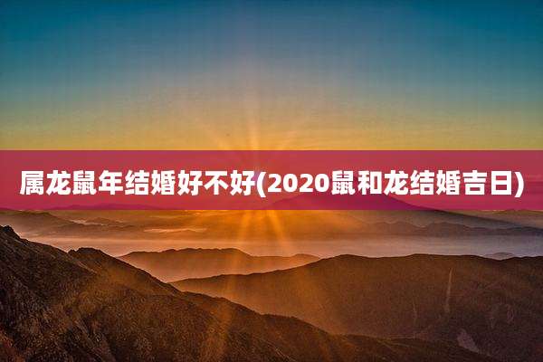 属龙鼠年结婚好不好(2020鼠和龙结婚吉日)