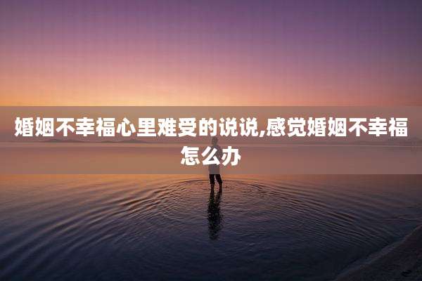 婚姻不幸福心里难受的说说,感觉婚姻不幸福怎么办