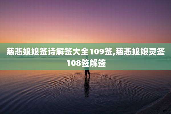慈悲娘娘签诗解签大全109签,慈悲娘娘灵签108签解签