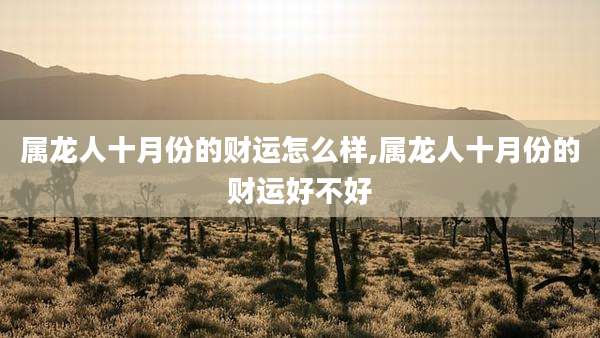 属龙人十月份的财运怎么样,属龙人十月份的财运好不好