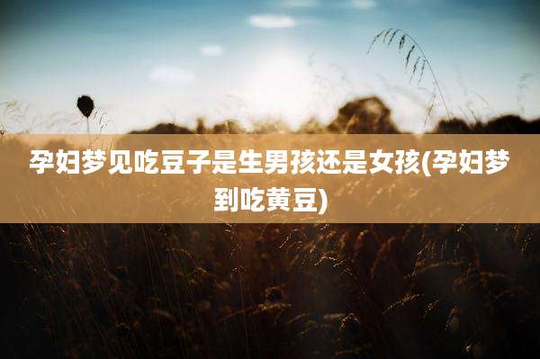 孕妇梦见吃豆子是生男孩还是女孩(孕妇梦到吃黄豆)