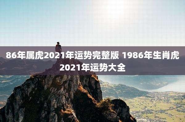 86年属虎2021年运势完整版 1986年生肖虎2021年运势大全