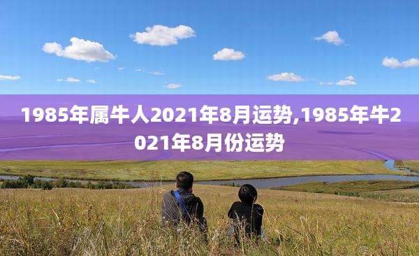 1985年属牛人2021年8月运势,1985年牛2021年8月份运势