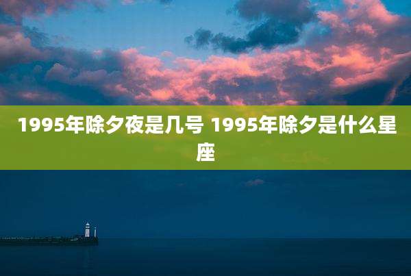 1995年除夕夜是几号 1995年除夕是什么星座