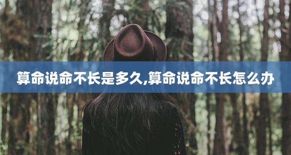 算命说命不长是多久,算命说命不长怎么办