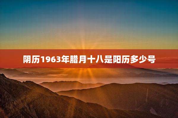 阴历1963年腊月十八是阳历多少号