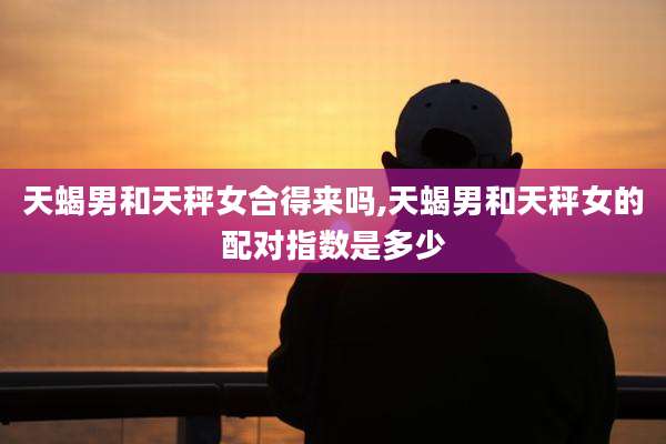 天蝎男和天秤女合得来吗,天蝎男和天秤女的配对指数是多少
