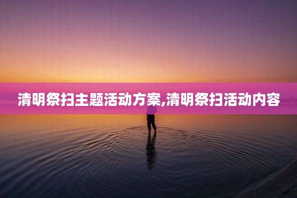 清明祭扫主题活动方案,清明祭扫活动内容