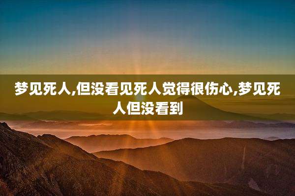 梦见死人,但没看见死人觉得很伤心,梦见死人但没看到