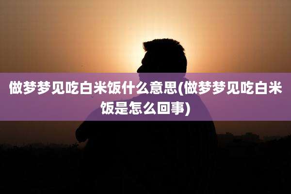 做梦梦见吃白米饭什么意思(做梦梦见吃白米饭是怎么回事)