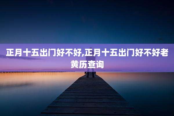 正月十五出门好不好,正月十五出门好不好老黄历查询