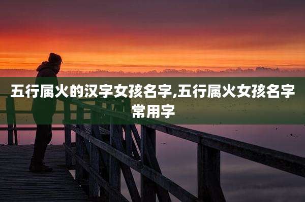 五行属火的汉字女孩名字,五行属火女孩名字常用字