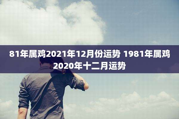 81年属鸡2021年12月份运势 1981年属鸡2020年十二月运势