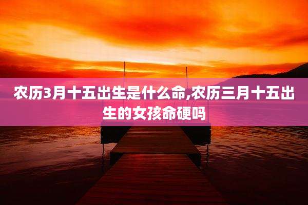 农历3月十五出生是什么命,农历三月十五出生的女孩命硬吗