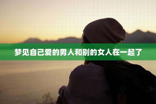 梦见自己爱的男人和别的女人在一起了